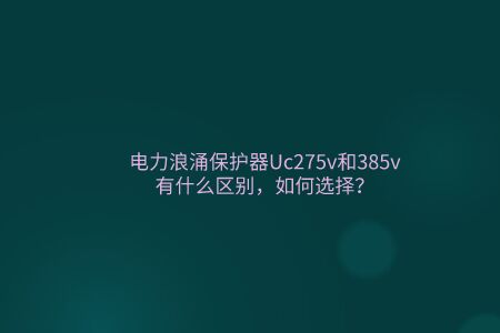 電力浪涌保護器Uc275v和385v有什么區別，如何選擇？