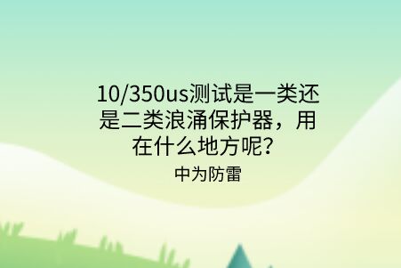 10/350us測(cè)試是一類還是二類浪涌保護(hù)器，用在什么地方呢？